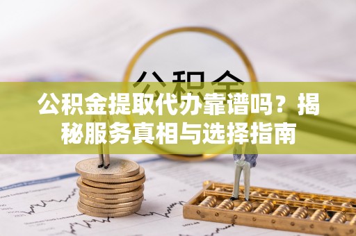 田林公积金提取代办靠谱吗？揭秘服务真相与选择指南