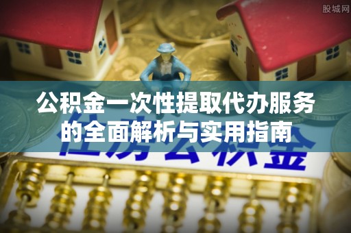 田林公积金一次性提取代办服务的全面解析与实用指南