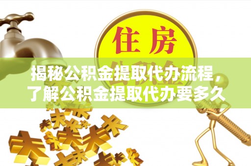 田林揭秘公积金提取代办流程，了解公积金提取代办要多久的关键因素