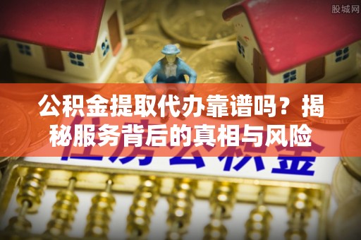 田林公积金提取代办靠谱吗？揭秘服务背后的真相与风险