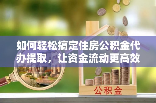 田林如何轻松搞定住房公积金代办提取，让资金流动更高效