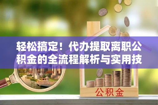 田林轻松搞定！代办提取离职公积金的全流程解析与实用技巧