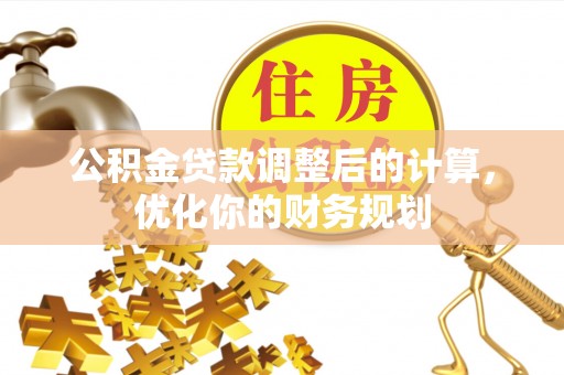 田林公积金贷款调整后的计算，优化你的财务规划