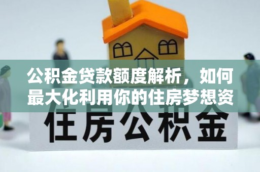 田林公积金贷款额度解析，如何最大化利用你的住房梦想资金