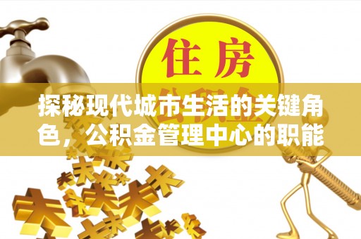田林探秘现代城市生活的关键角色，公积金管理中心的职能与影响
