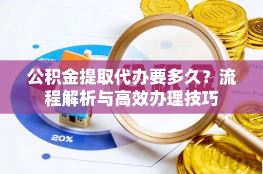 田林公积金提取代办要多久？流程解析与高效办理技巧