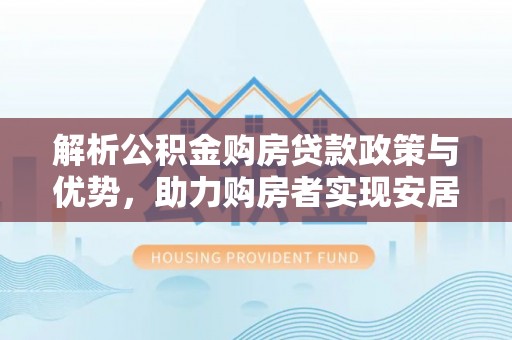 田林解析公积金购房贷款政策与优势，助力购房者实现安居梦想