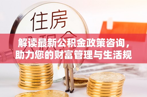 田林解读最新公积金政策咨询，助力您的财富管理与生活规划