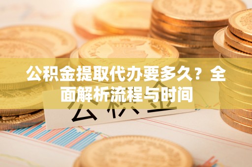 田林公积金提取代办要多久？全面解析流程与时间