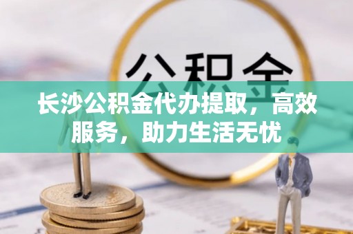 田林长沙公积金代办提取，高效服务，助力生活无忧