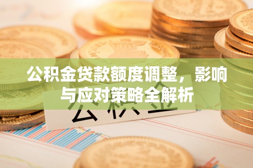 田林公积金贷款额度调整，影响与应对策略全解析