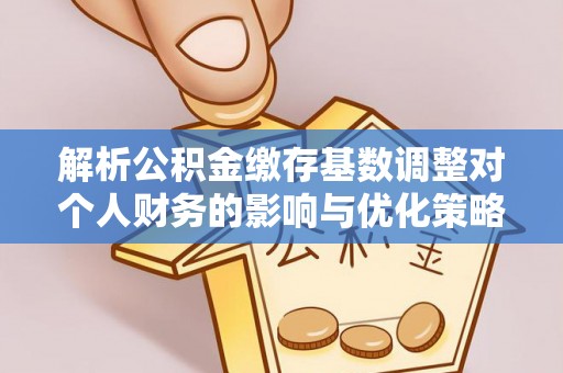 田林解析公积金缴存基数调整对个人财务的影响与优化策略